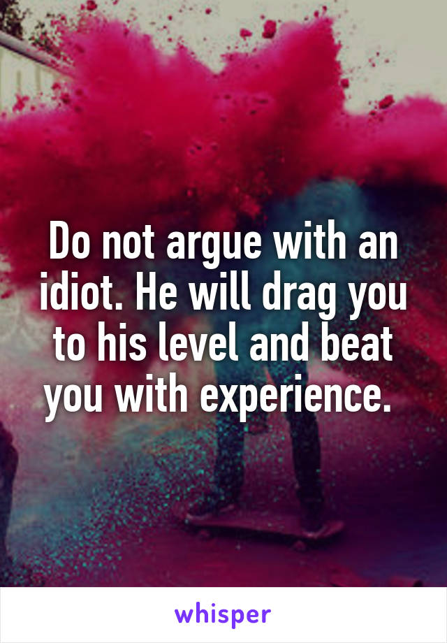 Do not argue with an idiot. He will drag you to his level and beat you with experience. 