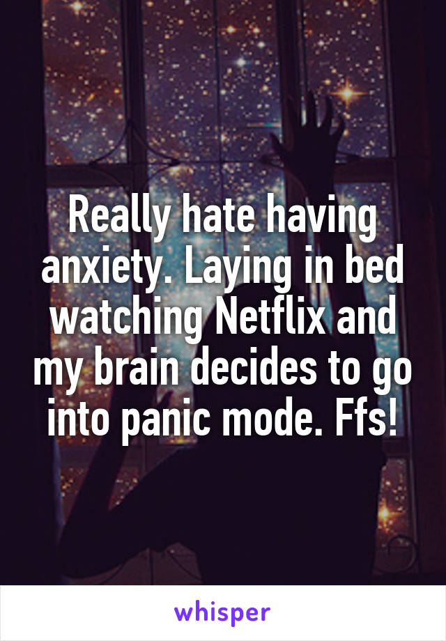 Really hate having anxiety. Laying in bed watching Netflix and my brain decides to go into panic mode. Ffs!