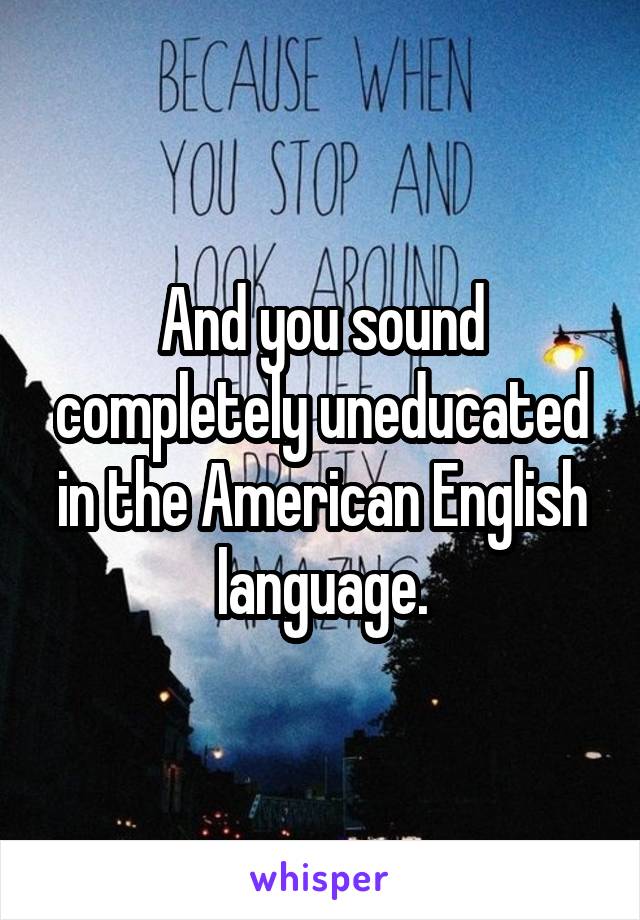 And you sound completely uneducated in the American English language.