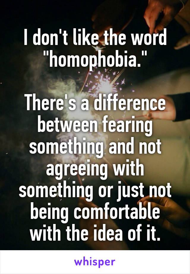 I don't like the word "homophobia."

There's a difference between fearing something and not agreeing with something or just not being comfortable with the idea of it.