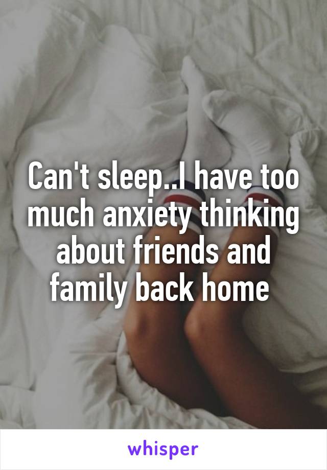 Can't sleep..I have too much anxiety thinking about friends and family back home 