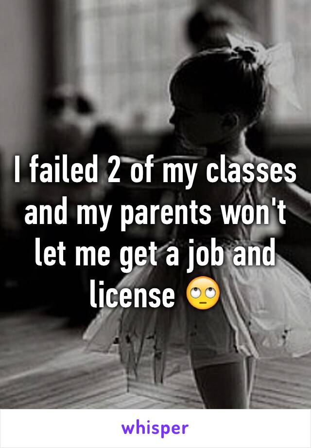 I failed 2 of my classes and my parents won't let me get a job and license 🙄