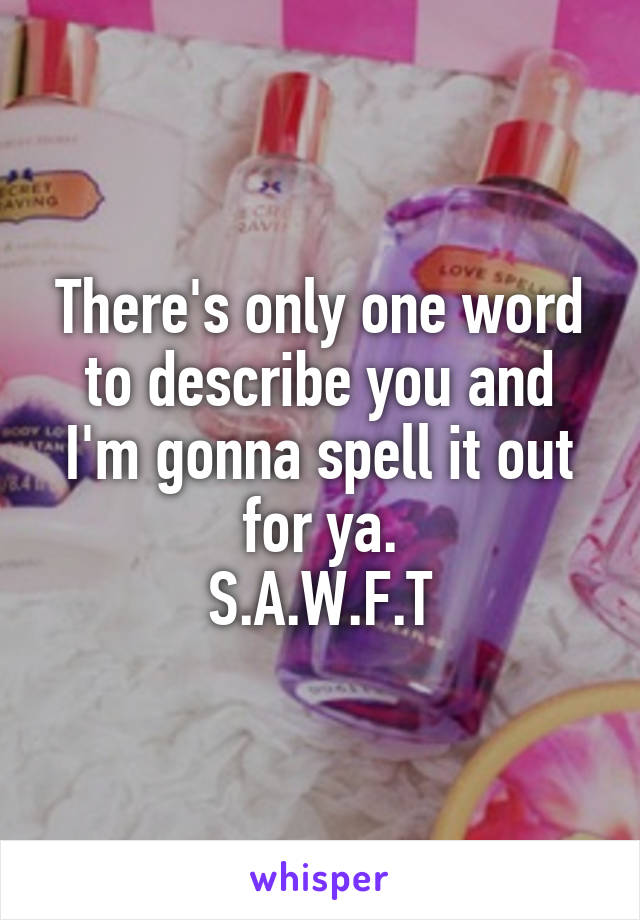 There's only one word to describe you and I'm gonna spell it out for ya.
S.A.W.F.T