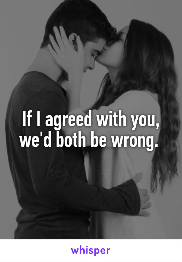 If I agreed with you, we'd both be wrong. 