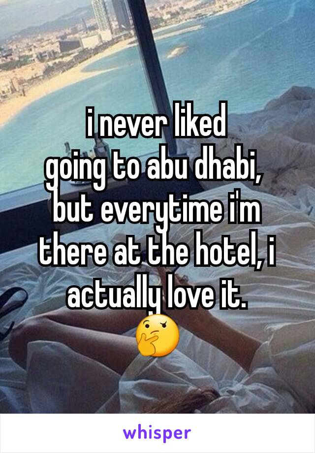 i never liked
going to abu dhabi, 
but everytime i'm there at the hotel, i actually love it.
🤔