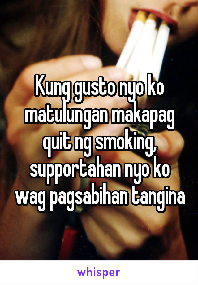 Kung gusto nyo ko matulungan makapag quit ng smoking, supportahan nyo ko wag pagsabihan tangina