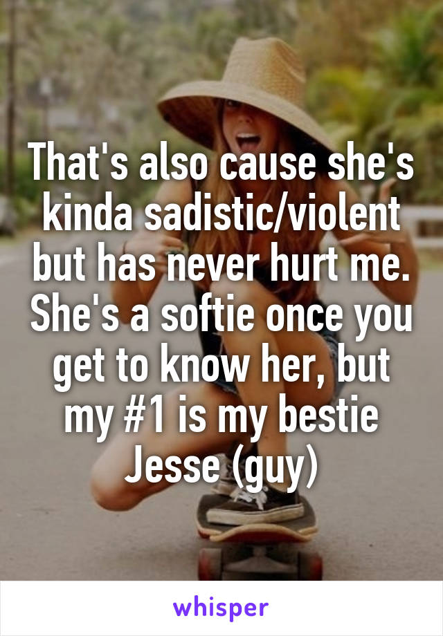 That's also cause she's kinda sadistic/violent but has never hurt me. She's a softie once you get to know her, but my #1 is my bestie Jesse (guy)