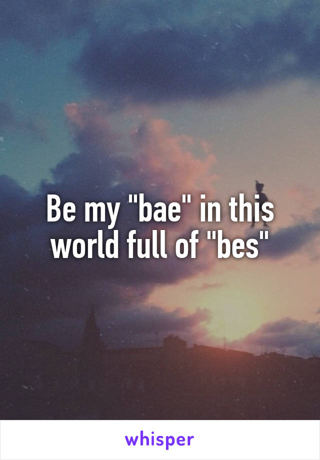 Be my "bae" in this world full of "bes"