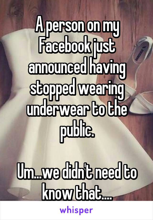 A person on my Facebook just announced having stopped wearing underwear to the public.

Um...we didn't need to know that....