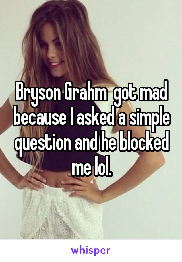 Bryson Grahm  got mad because I asked a simple question and he blocked me lol.