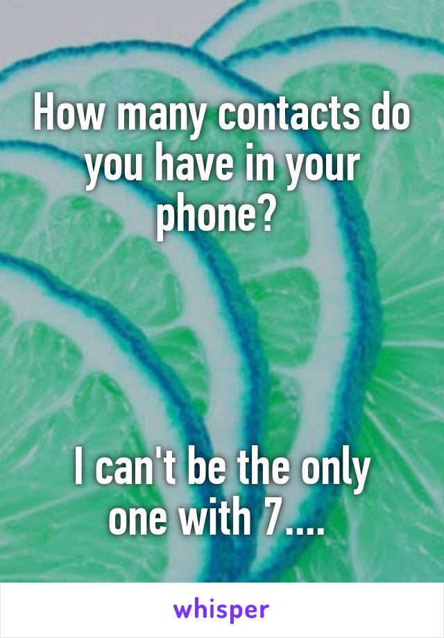 How many contacts do you have in your phone? 




I can't be the only one with 7.... 