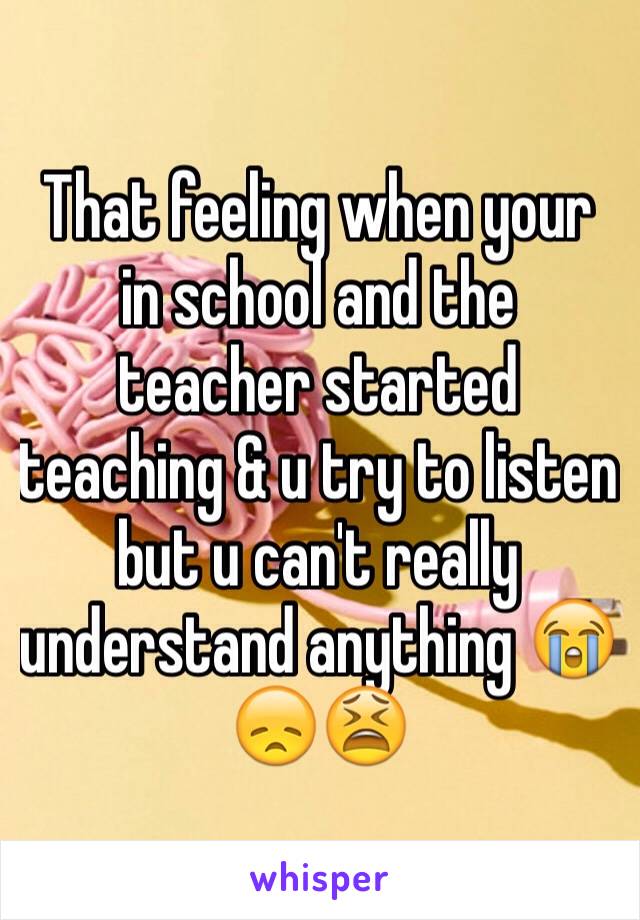 That feeling when your in school and the teacher started teaching & u try to listen but u can't really understand anything 😭😞😫