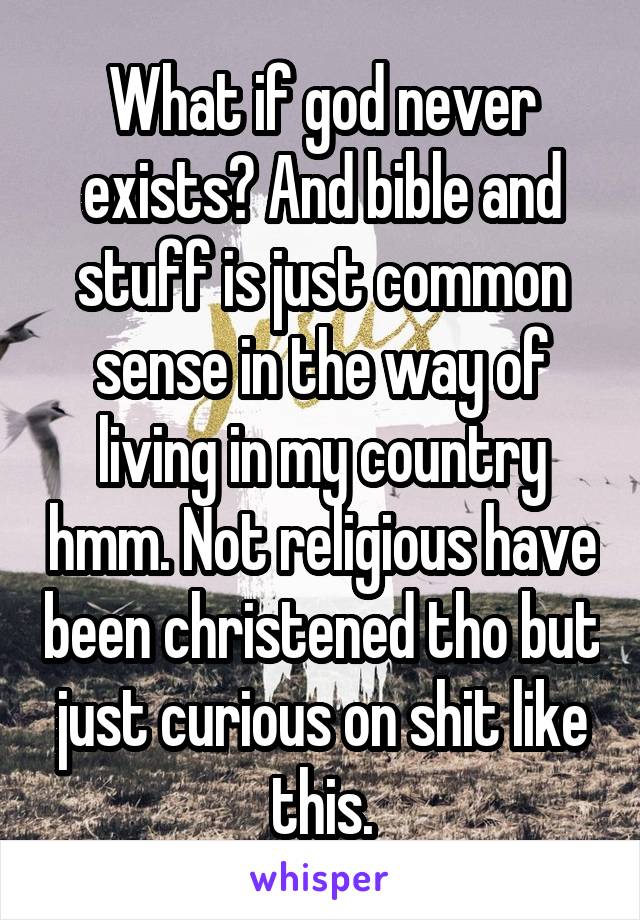 What if god never exists? And bible and stuff is just common sense in the way of living in my country hmm. Not religious have been christened tho but just curious on shit like this.