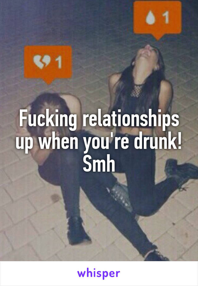 Fucking relationships up when you're drunk! Smh