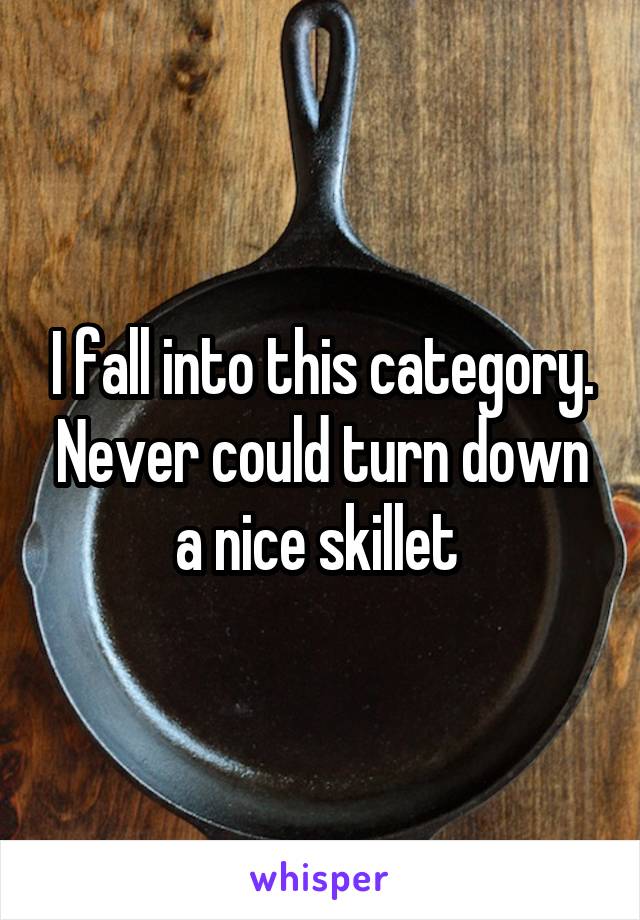 I fall into this category. Never could turn down a nice skillet 