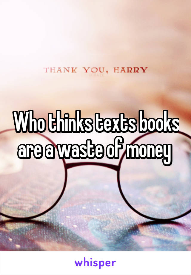 Who thinks texts books are a waste of money 