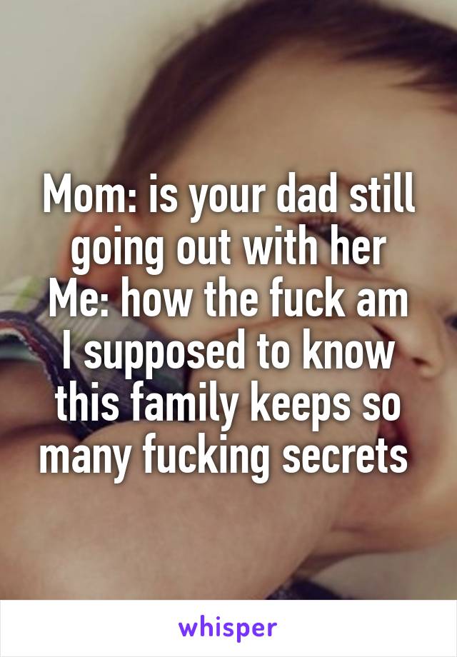 Mom: is your dad still going out with her
Me: how the fuck am I supposed to know this family keeps so many fucking secrets 