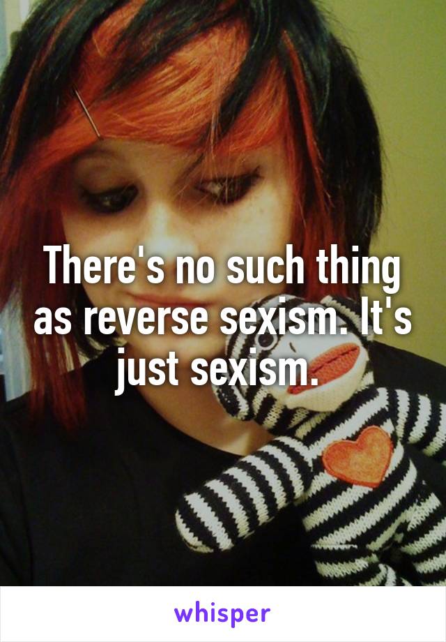 There's no such thing as reverse sexism. It's just sexism. 