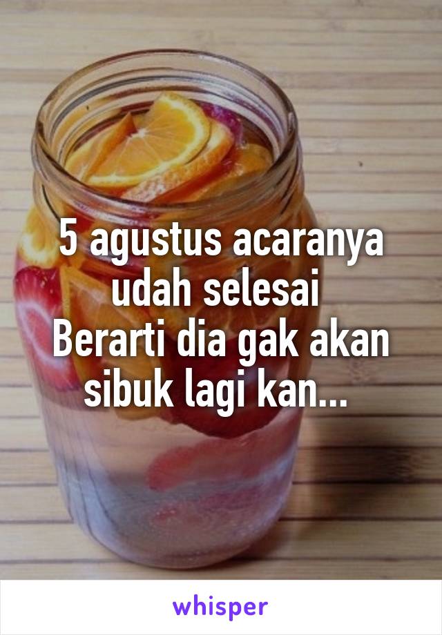 5 agustus acaranya udah selesai 
Berarti dia gak akan sibuk lagi kan... 