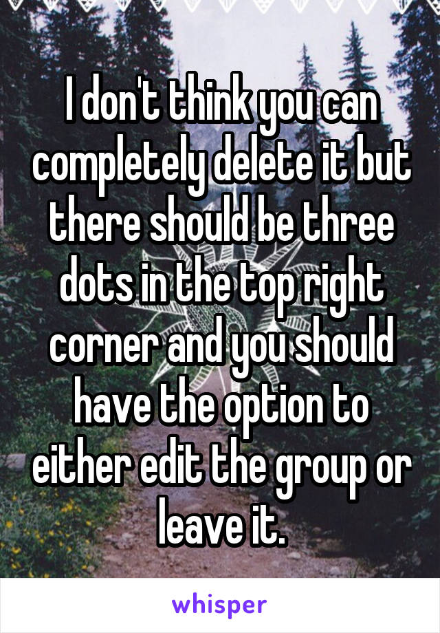 I don't think you can completely delete it but there should be three dots in the top right corner and you should have the option to either edit the group or leave it.