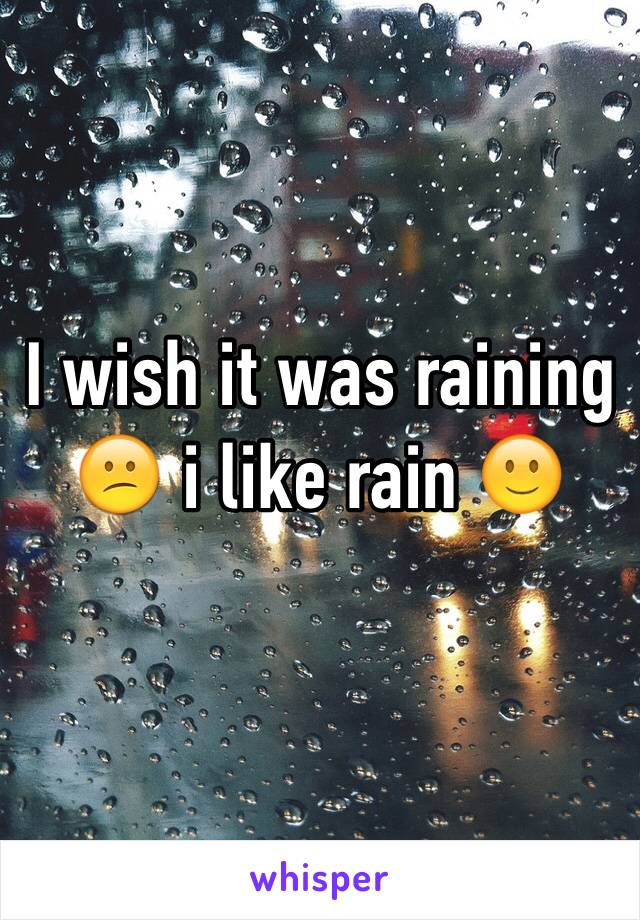 I wish it was raining 😕 i like rain 🙂