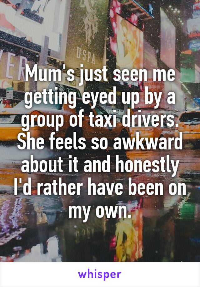 Mum's just seen me getting eyed up by a group of taxi drivers. She feels so awkward about it and honestly I'd rather have been on my own.