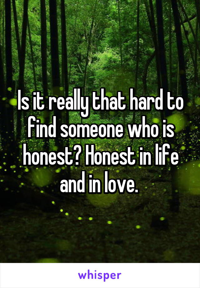 Is it really that hard to find someone who is honest? Honest in life and in love. 