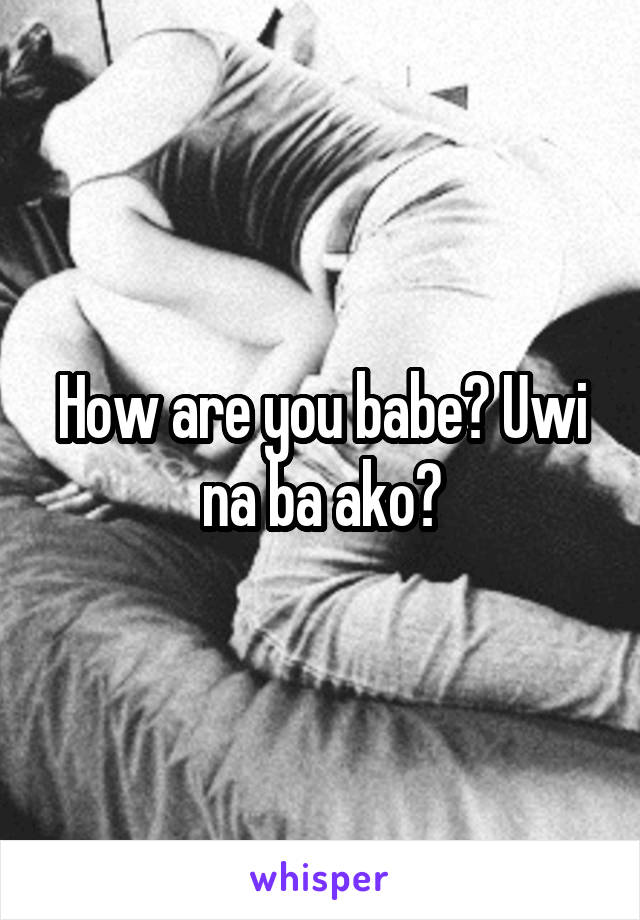 How are you babe? Uwi na ba ako?