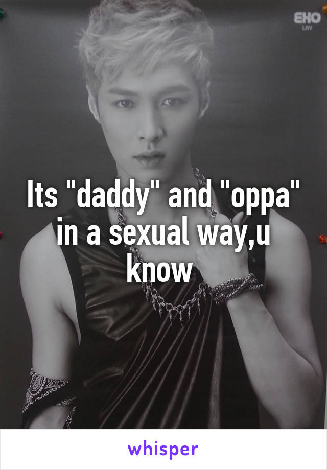 Its "daddy" and "oppa" in a sexual way,u know 