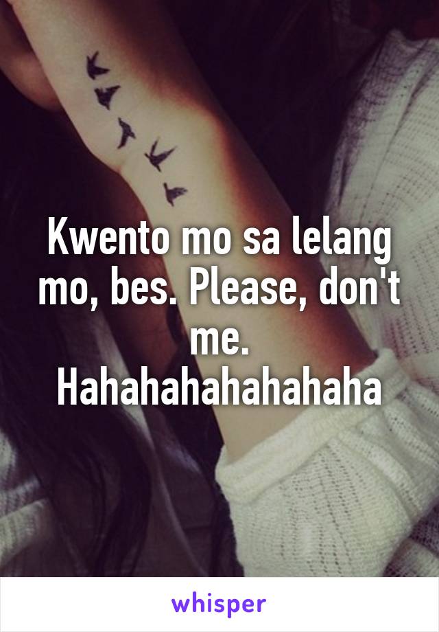 Kwento mo sa lelang mo, bes. Please, don't me. Hahahahahahahaha