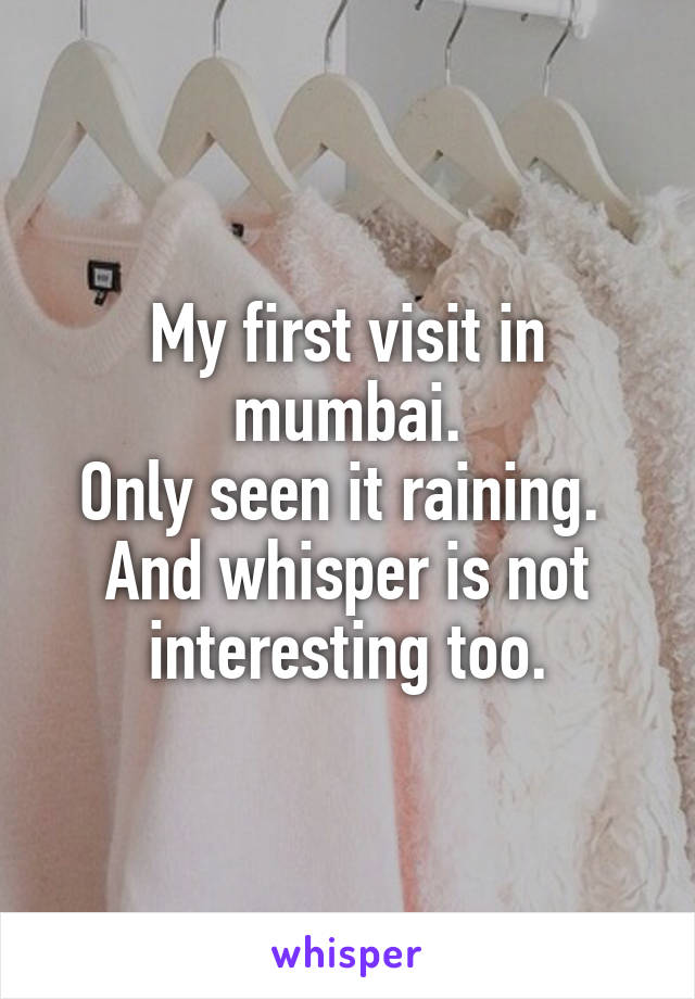 My first visit in mumbai.
Only seen it raining. 
And whisper is not interesting too.