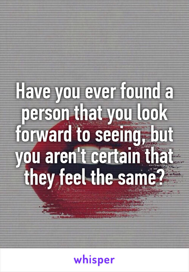 Have you ever found a person that you look forward to seeing, but you aren't certain that they feel the same?