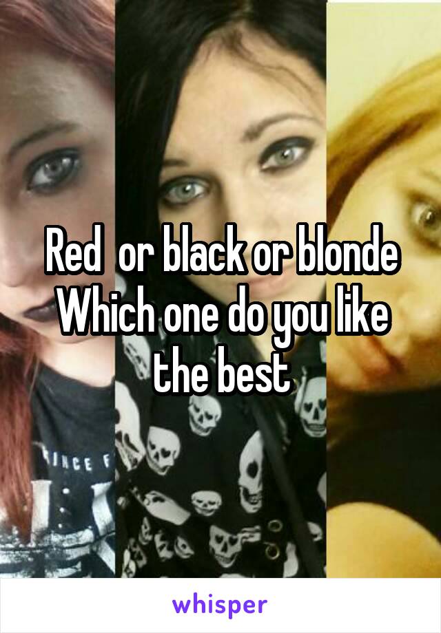 Red  or black or blonde
Which one do you like the best