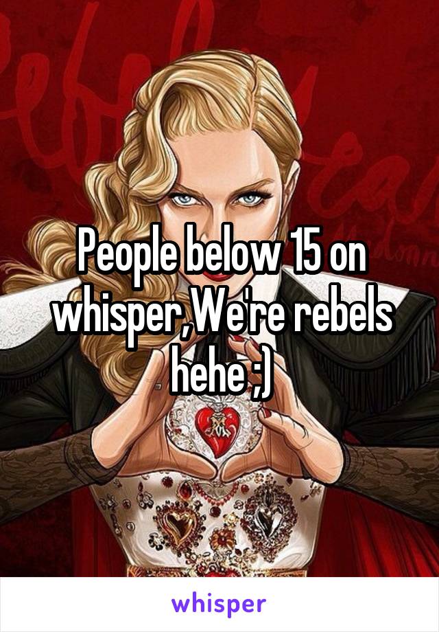 People below 15 on whisper,We're rebels hehe ;)