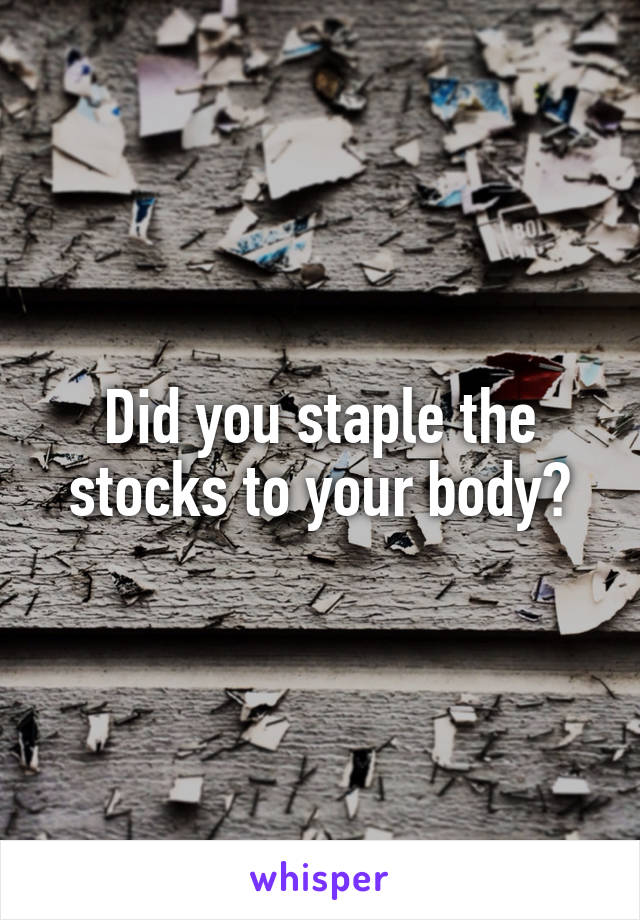 Did you staple the stocks to your body?