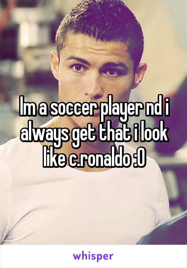 Im a soccer player nd i always get that i look like c.ronaldo :0