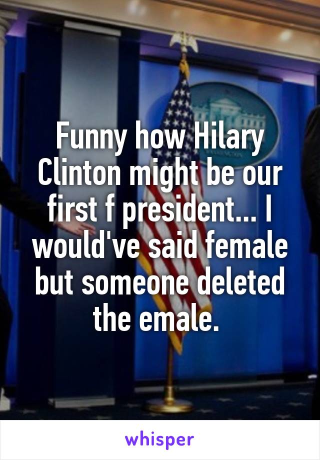 Funny how Hilary Clinton might be our first f president... I would've said female but someone deleted the emale. 