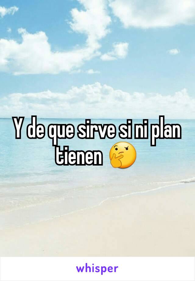 Y de que sirve si ni plan tienen 🤔