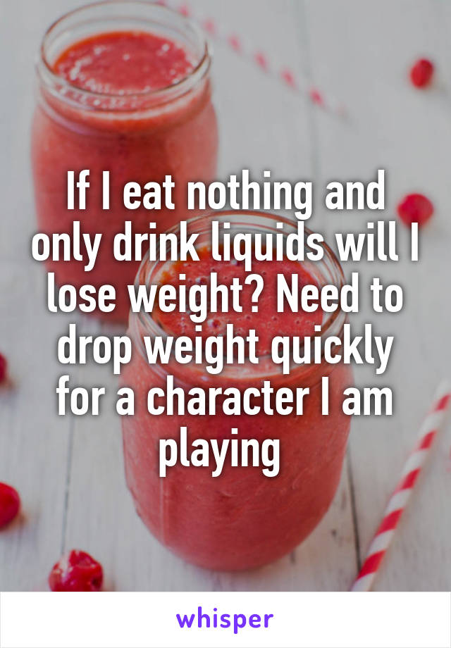 If I eat nothing and only drink liquids will I lose weight? Need to drop weight quickly for a character I am playing 