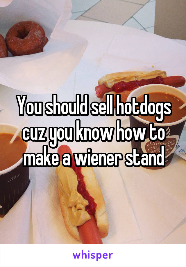 You should sell hotdogs cuz you know how to make a wiener stand