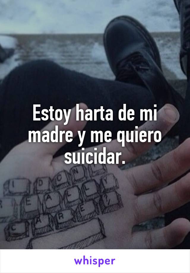 Estoy harta de mi madre y me quiero suicidar.