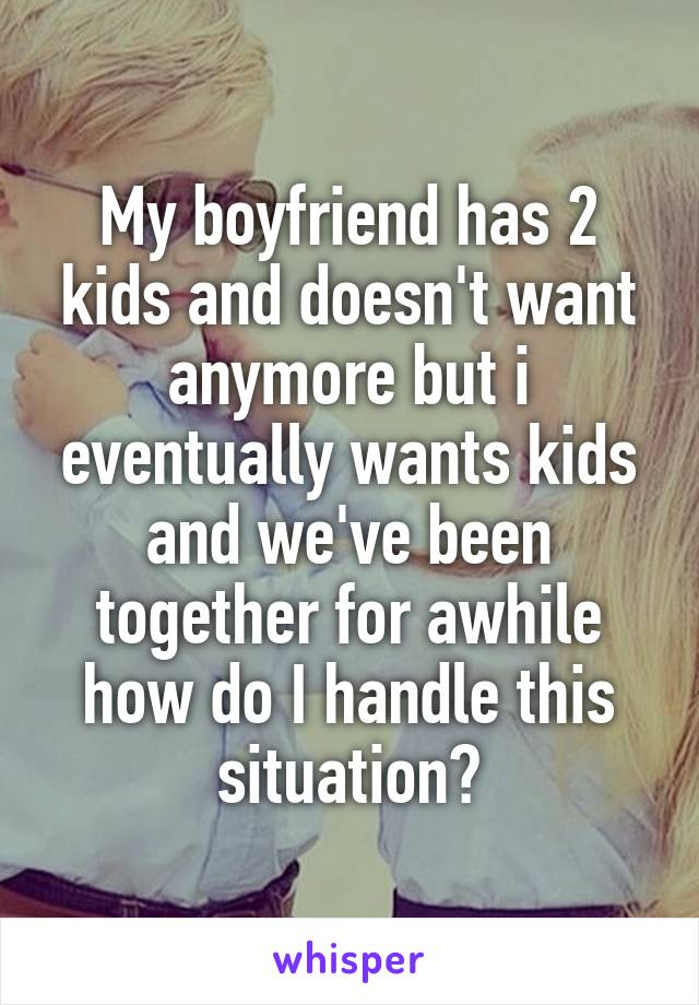 My boyfriend has 2 kids and doesn't want anymore but i eventually wants kids and we've been together for awhile how do I handle this situation?