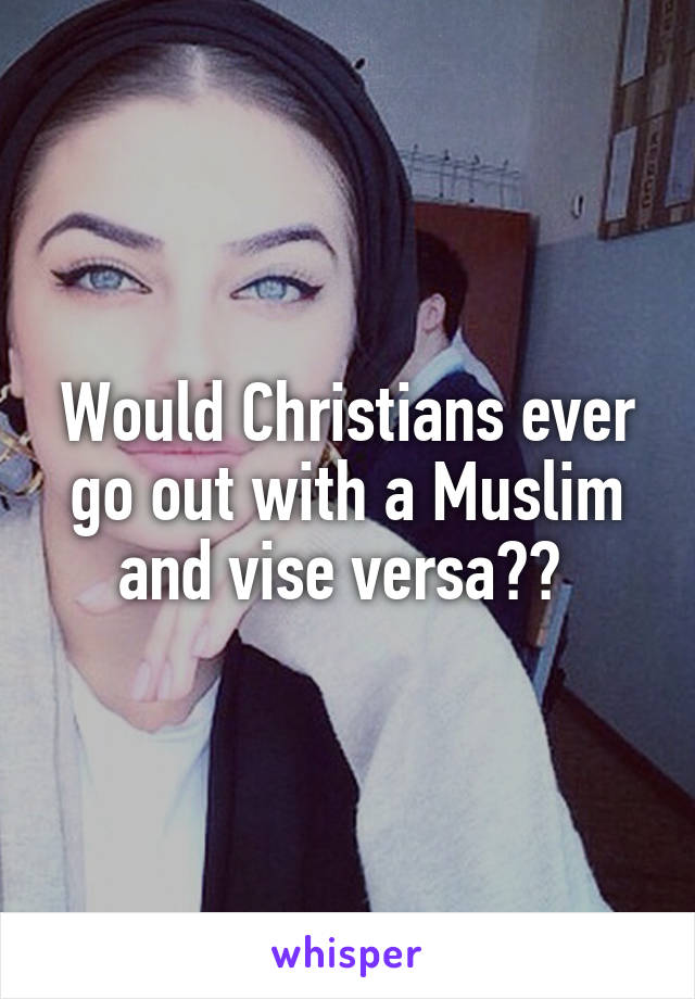 Would Christians ever go out with a Muslim and vise versa?? 