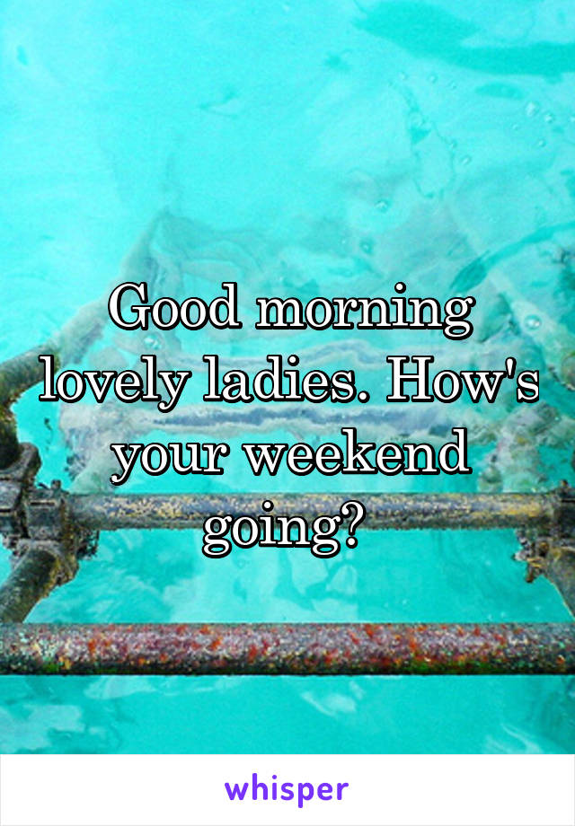 Good morning lovely ladies. How's your weekend going? 