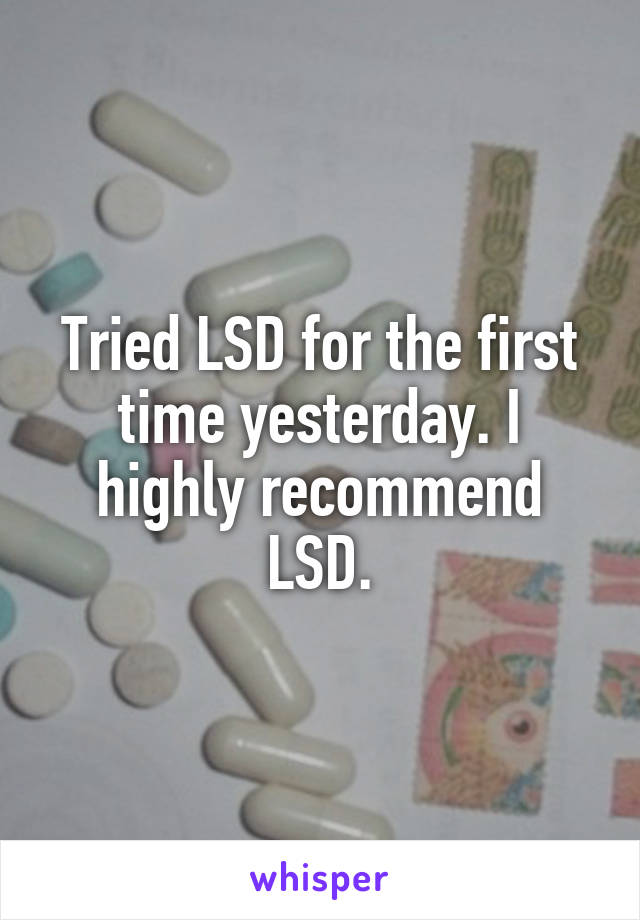 Tried LSD for the first time yesterday. I highly recommend LSD.