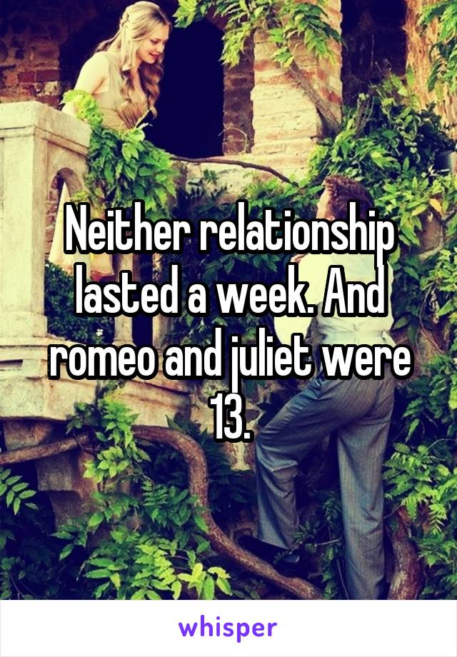 Neither relationship lasted a week. And romeo and juliet were 13.