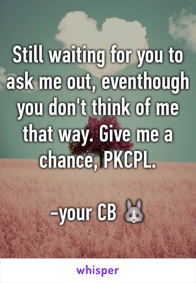 Still waiting for you to ask me out, eventhough you don't think of me
that way. Give me a chance, PKCPL. 

-your CB 🐰