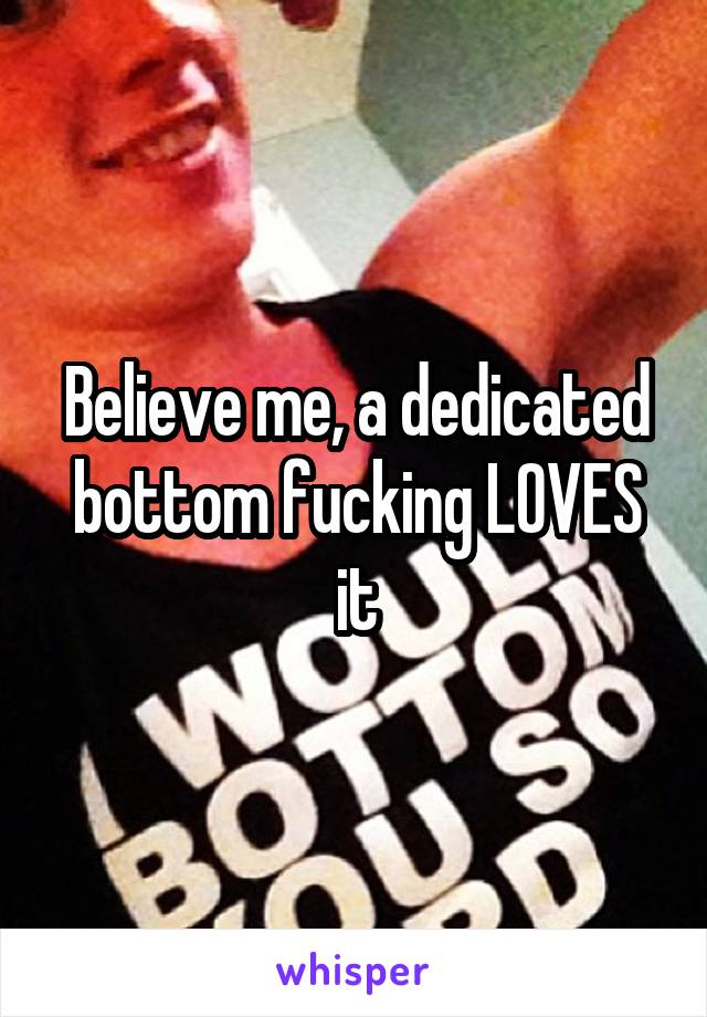 Believe me, a dedicated bottom fucking LOVES it