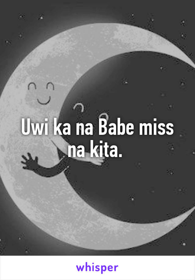 Uwi ka na Babe miss na kita. 