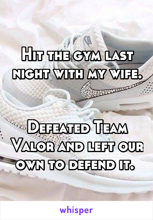 Hit the gym last night with my wife.


Defeated Team Valor and left our own to defend it. 